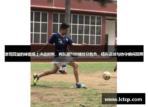 激情四溢的绿茵场上决战时刻，两队激烈拼搏终分胜负，精彩进球与防守瞬间回顾