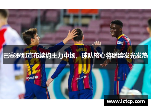 巴塞罗那宣布续约主力中场，球队核心将继续发光发热