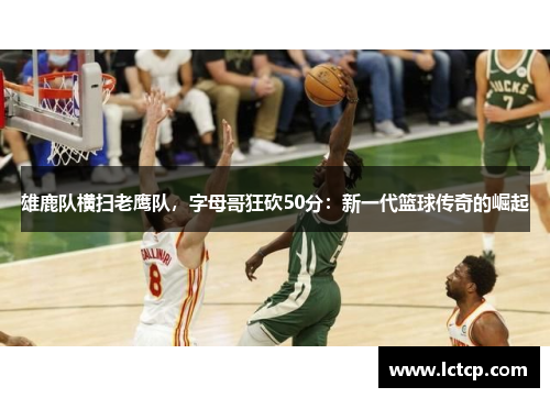雄鹿队横扫老鹰队，字母哥狂砍50分：新一代篮球传奇的崛起