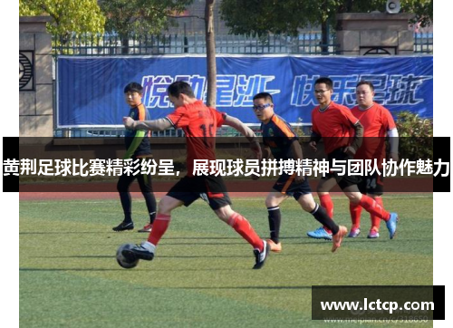 黄荆足球比赛精彩纷呈，展现球员拼搏精神与团队协作魅力