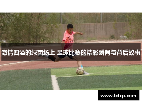 激情四溢的绿茵场上 足球比赛的精彩瞬间与背后故事