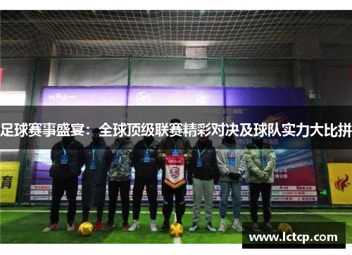 足球赛事盛宴：全球顶级联赛精彩对决及球队实力大比拼